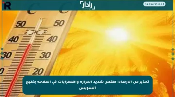 تحذير من الأرصاد: طقس شديد الحرارة واضطرابات في الملاحة بخليج السويس